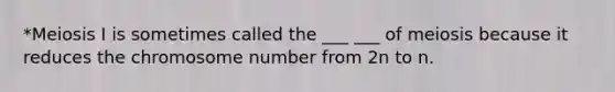 *Meiosis I is sometimes called the ___ ___ of meiosis because it reduces the chromosome number from 2n to n.