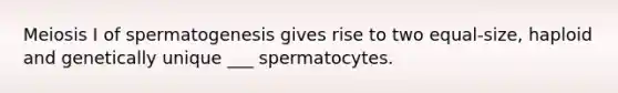 Meiosis I of spermatogenesis gives rise to two equal-size, haploid and genetically unique ___ spermatocytes.