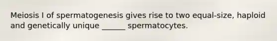 Meiosis I of spermatogenesis gives rise to two equal-size, haploid and genetically unique ______ spermatocytes.