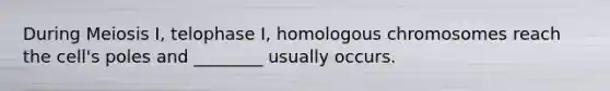 During Meiosis I, telophase I, homologous chromosomes reach the cell's poles and ________ usually occurs.