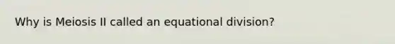 Why is Meiosis II called an equational division?