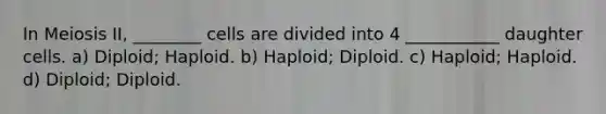 In Meiosis II, ________ cells are divided into 4 ___________ daughter cells. a) Diploid; Haploid. b) Haploid; Diploid. c) Haploid; Haploid. d) Diploid; Diploid.