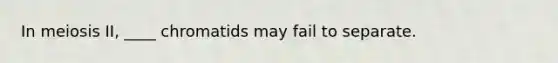 In meiosis II, ____ chromatids may fail to separate.