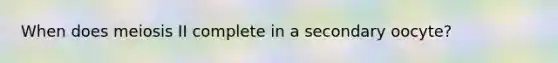 When does meiosis II complete in a secondary oocyte?