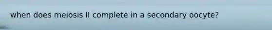 when does meiosis II complete in a secondary oocyte?