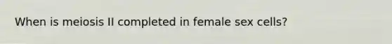 When is meiosis II completed in female sex cells?