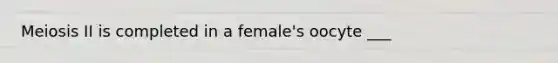 Meiosis II is completed in a female's oocyte ___