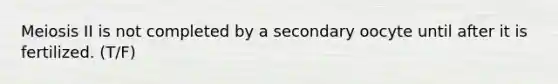 Meiosis II is not completed by a secondary oocyte until after it is fertilized. (T/F)