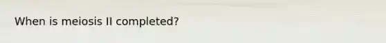 When is meiosis II completed?