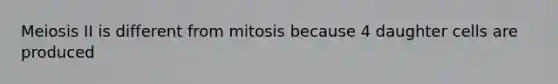 Meiosis II is different from mitosis because 4 daughter cells are produced