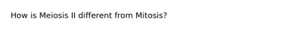 How is Meiosis II different from Mitosis?