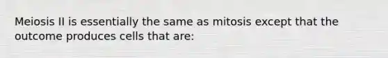 Meiosis II is essentially the same as mitosis except that the outcome produces cells that are: