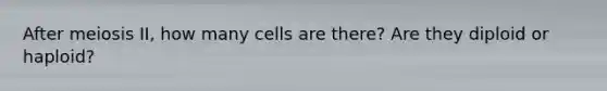 After meiosis II, how many cells are there? Are they diploid or haploid?