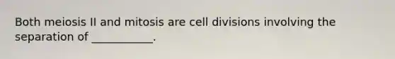 Both meiosis II and mitosis are cell divisions involving the separation of ___________.