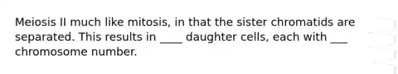 Meiosis II much like mitosis, in that the sister chromatids are separated. This results in ____ daughter cells, each with ___ chromosome number.