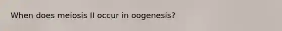 When does meiosis II occur in oogenesis?