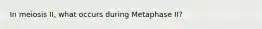 In meiosis II, what occurs during Metaphase II?