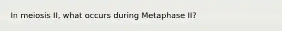 In meiosis II, what occurs during Metaphase II?