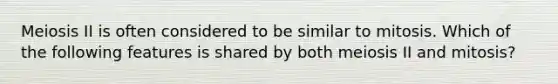 Meiosis II is often considered to be similar to mitosis. Which of the following features is shared by both meiosis II and mitosis?