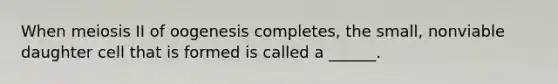 When meiosis II of oogenesis completes, the small, nonviable daughter cell that is formed is called a ______.