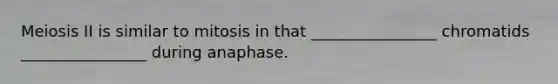 Meiosis II is similar to mitosis in that ________________ chromatids ________________ during anaphase.