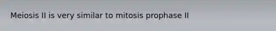 Meiosis II is very similar to mitosis prophase II