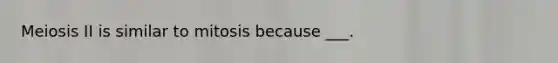 Meiosis II is similar to mitosis because ___.