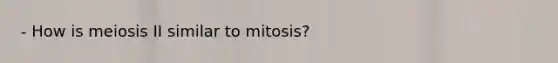 - How is meiosis II similar to mitosis?