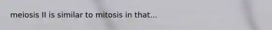 meiosis II is similar to mitosis in that...