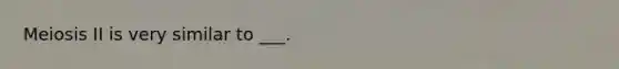 Meiosis II is very similar to ___.