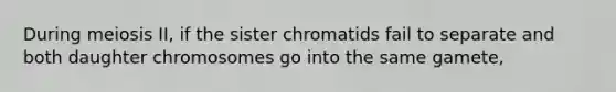 During meiosis II, if the sister chromatids fail to separate and both daughter chromosomes go into the same gamete,