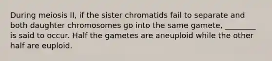 During meiosis II, if the sister chromatids fail to separate and both daughter chromosomes go into the same gamete, ________ is said to occur. Half the gametes are aneuploid while the other half are euploid.