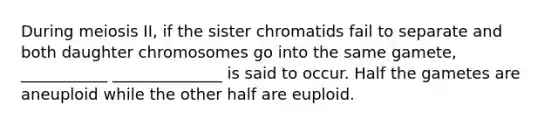 During meiosis II, if the sister chromatids fail to separate and both daughter chromosomes go into the same gamete, ___________ ______________ is said to occur. Half the gametes are aneuploid while the other half are euploid.