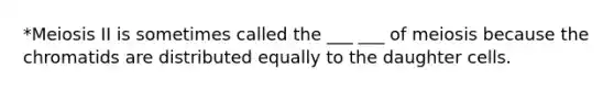 *Meiosis II is sometimes called the ___ ___ of meiosis because the chromatids are distributed equally to the daughter cells.