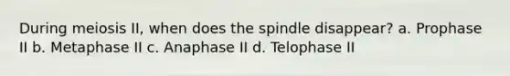 During meiosis II, when does the spindle disappear? a. Prophase II b. Metaphase II c. Anaphase II d. Telophase II