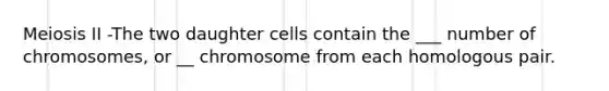 Meiosis II -The two daughter cells contain the ___ number of chromosomes, or __ chromosome from each homologous pair.