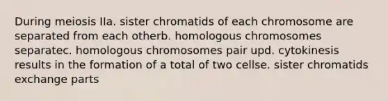 During meiosis IIa. sister chromatids of each chromosome are separated from each otherb. homologous chromosomes separatec. homologous chromosomes pair upd. cytokinesis results in the formation of a total of two cellse. sister chromatids exchange parts