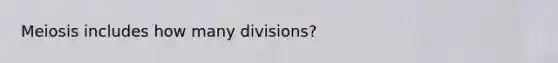 Meiosis includes how many divisions?