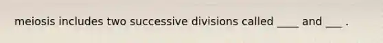 meiosis includes two successive divisions called ____ and ___ .