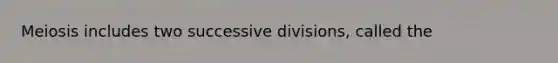 Meiosis includes two successive divisions, called the