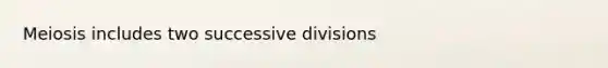 Meiosis includes two successive divisions