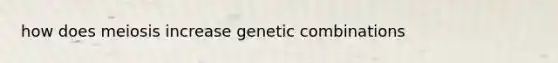 how does meiosis increase genetic combinations