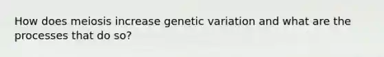 How does meiosis increase genetic variation and what are the processes that do so?