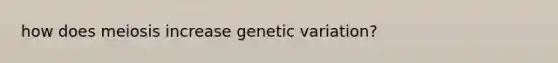 how does meiosis increase genetic variation?