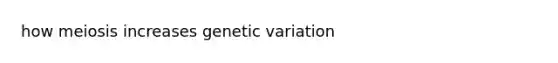 how meiosis increases genetic variation