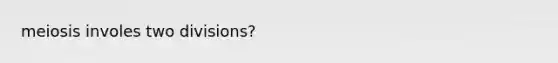 meiosis involes two divisions?