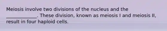 Meiosis involve two divisions of the nucleus and the _____________. These division, known as meiosis I and meiosis II, result in four haploid cells.