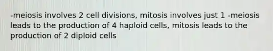 -meiosis involves 2 cell divisions, mitosis involves just 1 -meiosis leads to the production of 4 haploid cells, mitosis leads to the production of 2 diploid cells