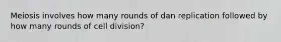 Meiosis involves how many rounds of dan replication followed by how many rounds of cell division?