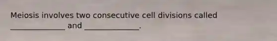 Meiosis involves two consecutive cell divisions called ______________ and ______________.